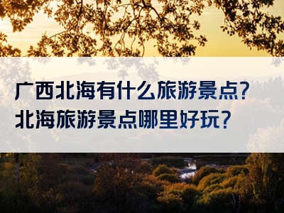 广西北海有什么旅游景点？北海旅游景点哪里好玩？
