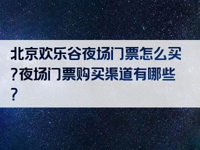 北京欢乐谷夜场门票怎么买？夜场门票购买渠道有哪些？
