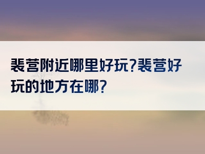 裴营附近哪里好玩？裴营好玩的地方在哪？