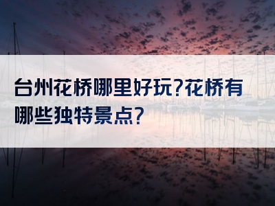 台州花桥哪里好玩？花桥有哪些独特景点？