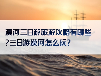 漠河三日游旅游攻略有哪些？三日游漠河怎么玩？