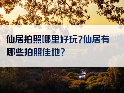 仙居拍照哪里好玩？仙居有哪些拍照佳地？