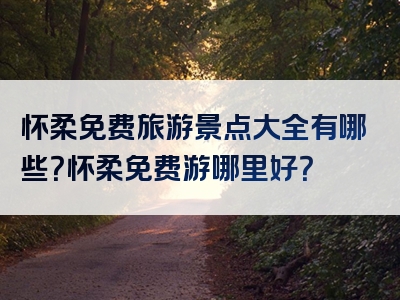 怀柔免费旅游景点大全有哪些？怀柔免费游哪里好？