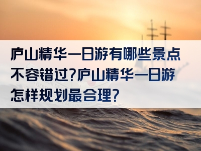 庐山精华一日游有哪些景点不容错过？庐山精华一日游怎样规划最合理？