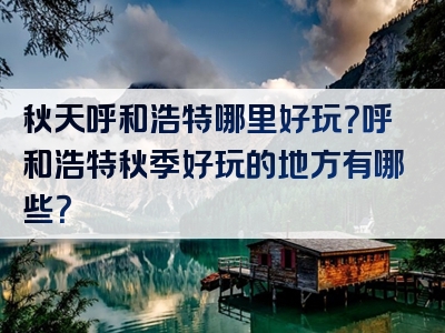 秋天呼和浩特哪里好玩？呼和浩特秋季好玩的地方有哪些？