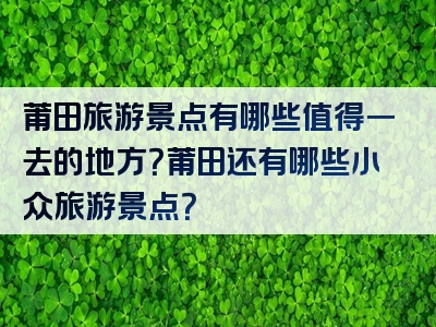 莆田旅游景点有哪些值得一去的地方？莆田还有哪些小众旅游景点？