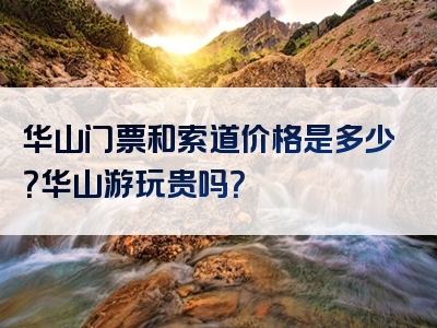 华山门票和索道价格是多少？华山游玩贵吗？