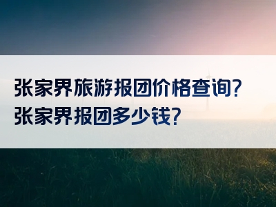 张家界旅游报团价格查询？张家界报团多少钱？