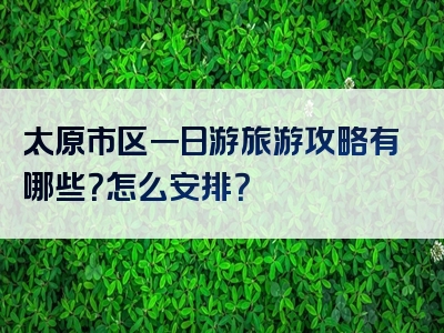 太原市区一日游旅游攻略有哪些？怎么安排？