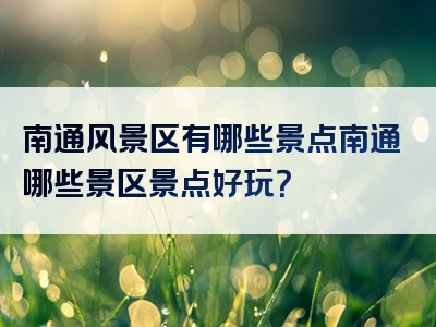 南通风景区有哪些景点南通哪些景区景点好玩？