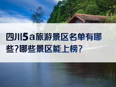四川5a旅游景区名单有哪些？哪些景区能上榜？