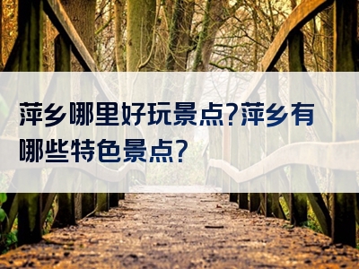 萍乡哪里好玩景点？萍乡有哪些特色景点？