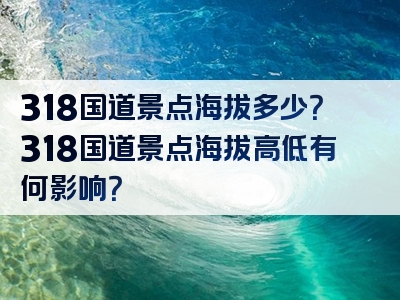 318国道景点海拔多少？318国道景点海拔高低有何影响？