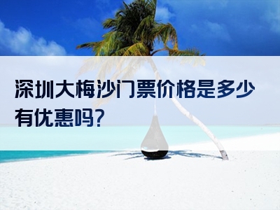 深圳大梅沙门票价格是多少有优惠吗？