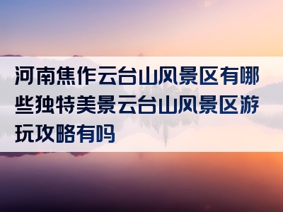 河南焦作云台山风景区有哪些独特美景云台山风景区游玩攻略有吗