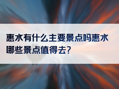 惠水有什么主要景点吗惠水哪些景点值得去？