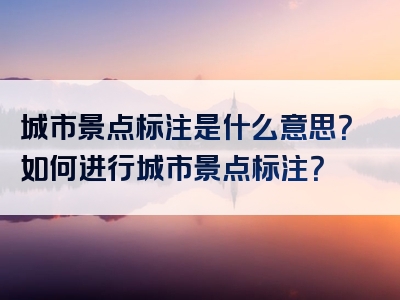 城市景点标注是什么意思？如何进行城市景点标注？