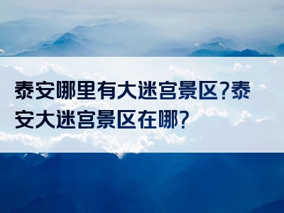 泰安哪里有大迷宫景区？泰安大迷宫景区在哪？