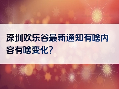 深圳欢乐谷最新通知有啥内容有啥变化？