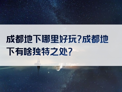 成都地下哪里好玩？成都地下有啥独特之处？