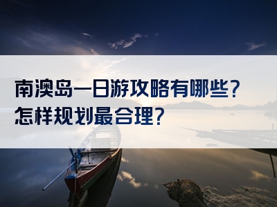 南澳岛一日游攻略有哪些？怎样规划最合理？