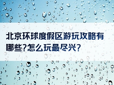 北京环球度假区游玩攻略有哪些？怎么玩最尽兴？