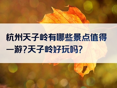 杭州天子岭有哪些景点值得一游？天子岭好玩吗？