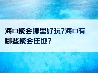 海口聚会哪里好玩？海口有哪些聚会佳地？