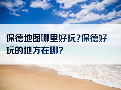 保德地图哪里好玩？保德好玩的地方在哪？