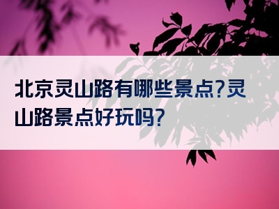 北京灵山路有哪些景点？灵山路景点好玩吗？