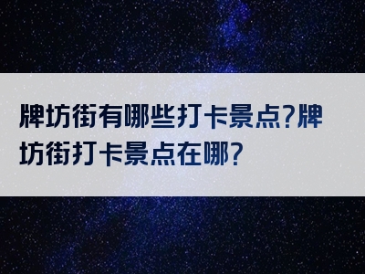 牌坊街有哪些打卡景点？牌坊街打卡景点在哪？