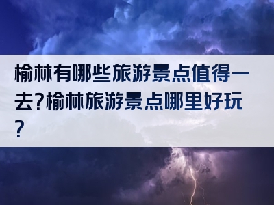 榆林有哪些旅游景点值得一去？榆林旅游景点哪里好玩？