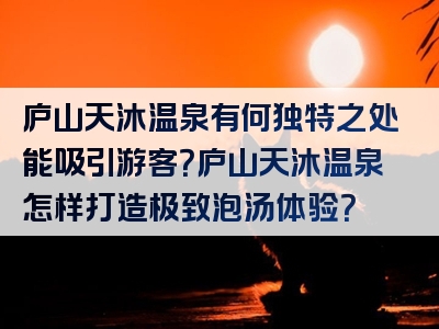 庐山天沐温泉有何独特之处能吸引游客？庐山天沐温泉怎样打造极致泡汤体验？