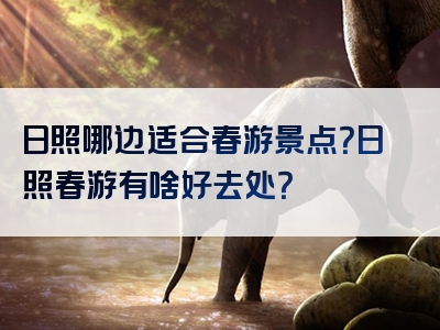 日照哪边适合春游景点？日照春游有啥好去处？