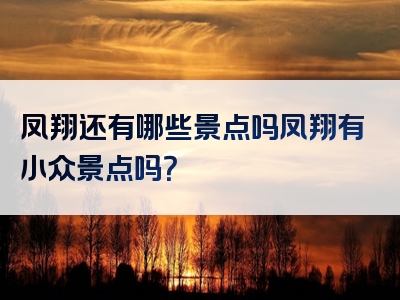 凤翔还有哪些景点吗凤翔有小众景点吗？