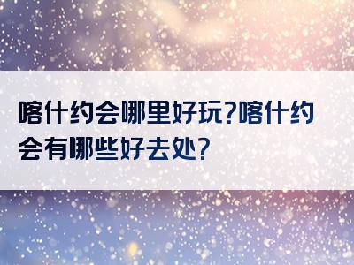 喀什约会哪里好玩？喀什约会有哪些好去处？