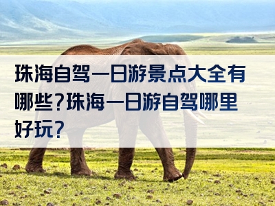 珠海自驾一日游景点大全有哪些？珠海一日游自驾哪里好玩？