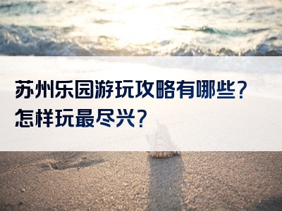 苏州乐园游玩攻略有哪些？怎样玩最尽兴？