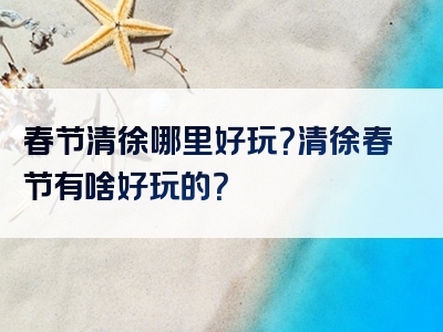 春节清徐哪里好玩？清徐春节有啥好玩的？