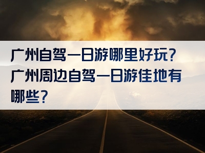广州自驾一日游哪里好玩？广州周边自驾一日游佳地有哪些？