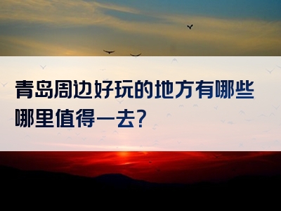 青岛周边好玩的地方有哪些哪里值得一去？