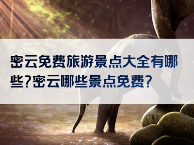 密云免费旅游景点大全有哪些？密云哪些景点免费？