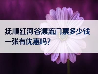 抚顺红河谷漂流门票多少钱一张有优惠吗？