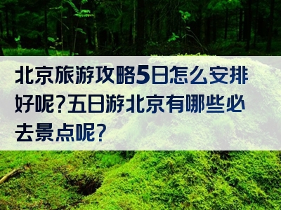北京旅游攻略5日怎么安排好呢？五日游北京有哪些必去景点呢？