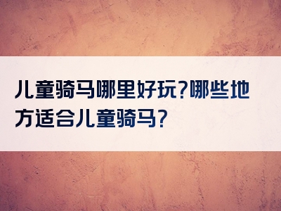 儿童骑马哪里好玩？哪些地方适合儿童骑马？