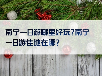 南宁一日游哪里好玩？南宁一日游佳地在哪？