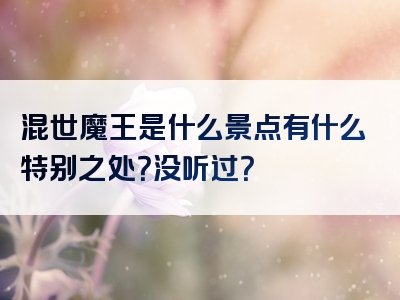 混世魔王是什么景点有什么特别之处？没听过？