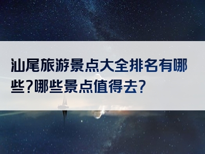 汕尾旅游景点大全排名有哪些？哪些景点值得去？