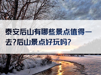 泰安后山有哪些景点值得一去？后山景点好玩吗？