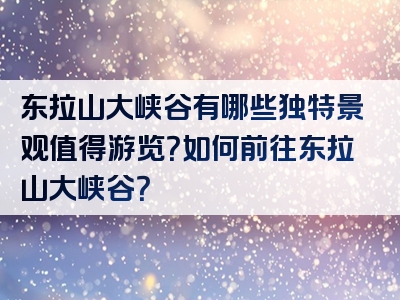 东拉山大峡谷有哪些独特景观值得游览？如何前往东拉山大峡谷？